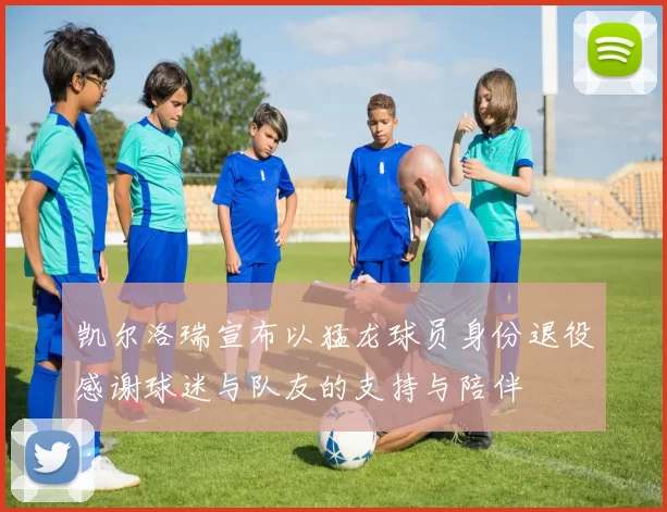 凯尔洛瑞宣布以猛龙球员身份退役感谢球迷与队友的支持与陪伴