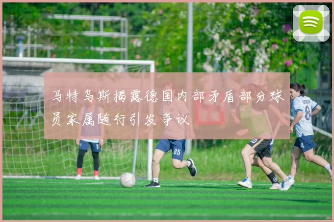 马特乌斯揭露德国内部矛盾部分球员家属随行引发争议