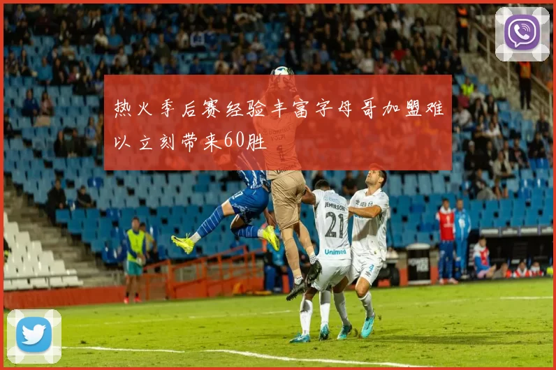 热火季后赛经验丰富字母哥加盟难以立刻带来60胜