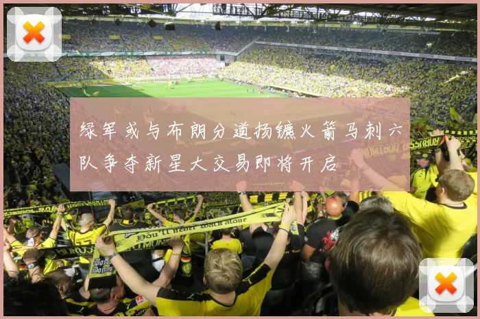 绿军或与布朗分道扬镳火箭马刺六队争夺新星大交易即将开启