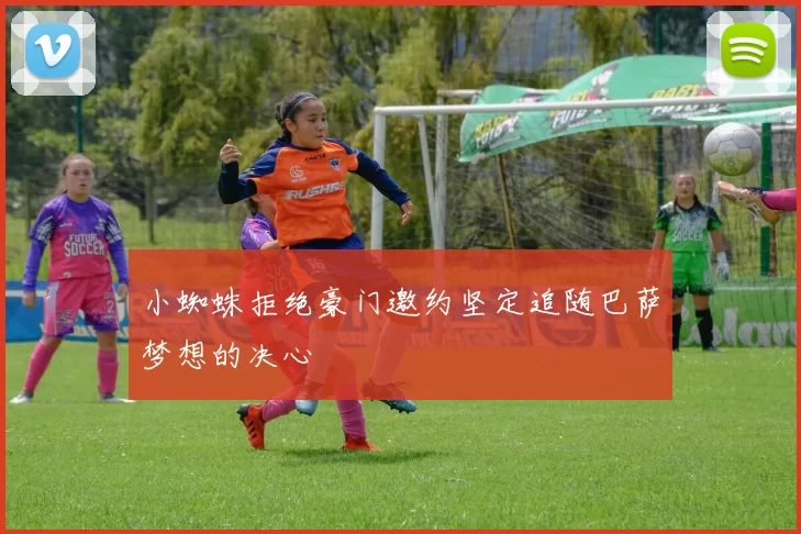 小蜘蛛拒绝豪门邀约坚定追随巴萨梦想的决心