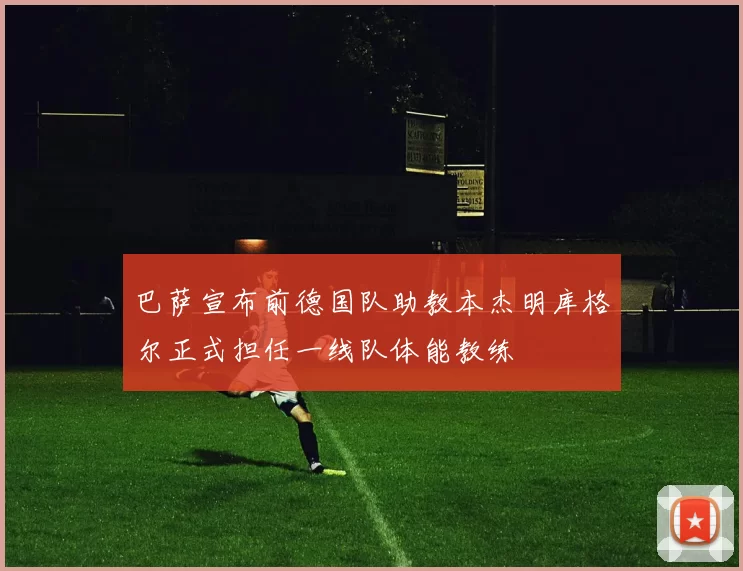 巴萨宣布前德国队助教本杰明库格尔正式担任一线队体能教练