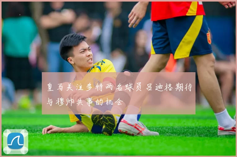 皇马关注多特两名球员吕迪格期待与穆帅共事的机会