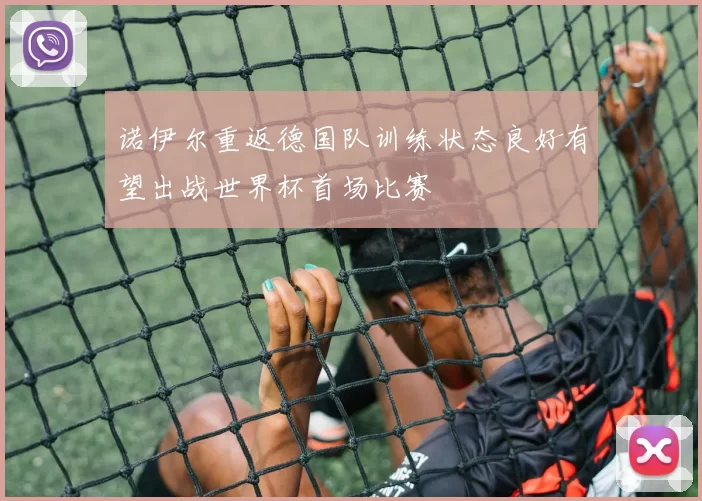 诺伊尔重返德国队训练状态良好有望出战世界杯首场比赛